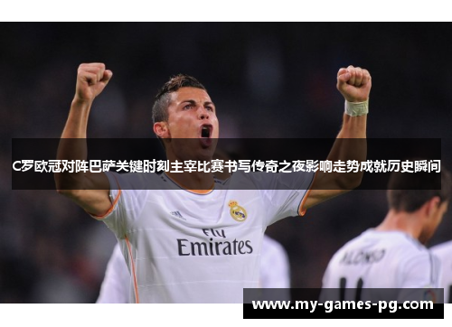 C罗欧冠对阵巴萨关键时刻主宰比赛书写传奇之夜影响走势成就历史瞬间 C罗欧冠对阵巴萨关键时刻主宰比赛书写传奇之夜影响走势成就历史瞬间