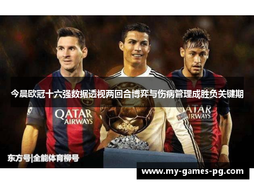 今晨欧冠十六强数据透视两回合博弈与伤病管理成胜负关键期 今晨欧冠十六强数据透视两回合博弈与伤病管理成胜负关键期