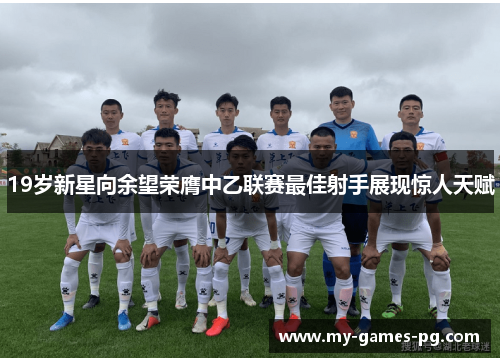 19岁新星向余望荣膺中乙联赛最佳射手展现惊人天赋 19岁新星向余望荣膺中乙联赛最佳射手展现惊人天赋
