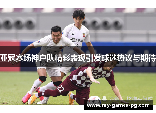 亚冠赛场神户队精彩表现引发球迷热议与期待 亚冠赛场神户队精彩表现引发球迷热议与期待