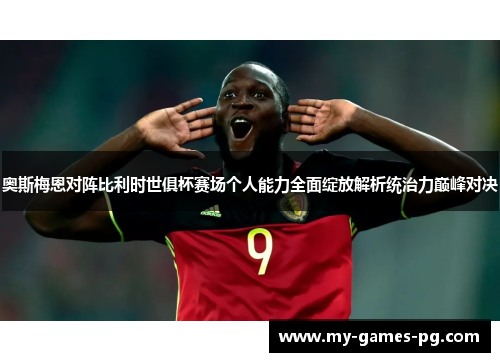 奥斯梅恩对阵比利时世俱杯赛场个人能力全面绽放解析统治力巅峰对决