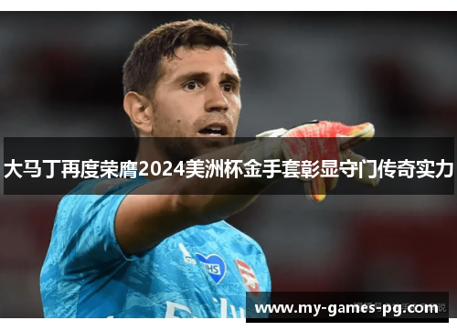 大马丁再度荣膺2024美洲杯金手套彰显守门传奇实力
