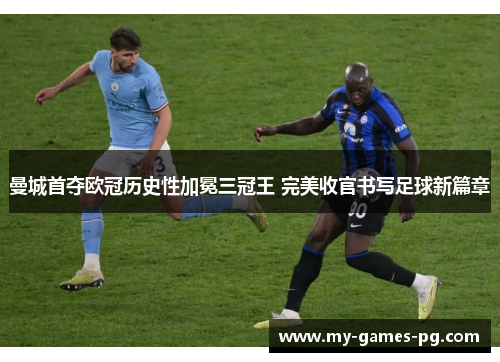 曼城首夺欧冠历史性加冕三冠王 完美收官书写足球新篇章