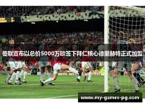 曼联宣布以总价5000万欧签下拜仁核心德里赫特正式加盟 曼联宣布以总价5000万欧签下拜仁核心德里赫特正式加盟
