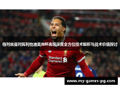 格列兹曼对阵利物浦美洲杯表现深度全方位技术解析与战术价值探讨 格列兹曼对阵利物浦美洲杯表现深度全方位技术解析与战术价值探讨
