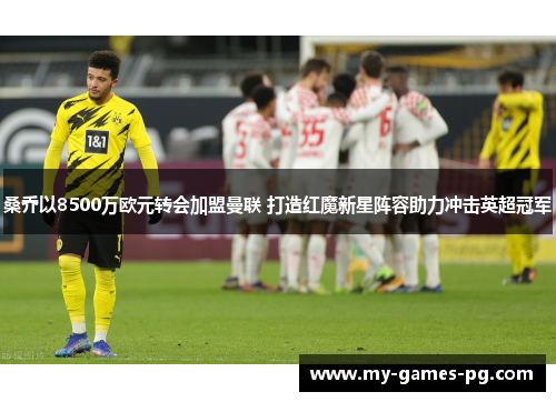 桑乔以8500万欧元转会加盟曼联 打造红魔新星阵容助力冲击英超冠军 桑乔以8500万欧元转会加盟曼联 打造红魔新星阵容助力冲击英超冠军