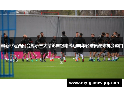 最新欧冠两回合揭示三大结论晋级路线明朗年轻球员迎来机会窗口 最新欧冠两回合揭示三大结论晋级路线明朗年轻球员迎来机会窗口