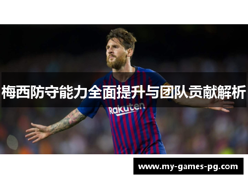 梅西防守能力全面提升与团队贡献解析 梅西防守能力全面提升与团队贡献解析