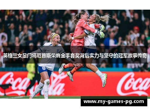 英格兰女足门将厄普斯荣膺金手套奖背后实力与坚守的冠军故事传奇