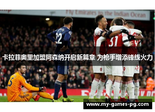卡拉菲奥里加盟阿森纳开启新篇章 为枪手增添锋线火力
