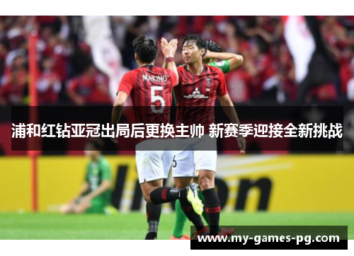 浦和红钻亚冠出局后更换主帅 新赛季迎接全新挑战 浦和红钻亚冠出局后更换主帅 新赛季迎接全新挑战