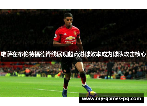 维萨在布伦特福德锋线展现超高进球效率成为球队攻击核心 维萨在布伦特福德锋线展现超高进球效率成为球队攻击核心