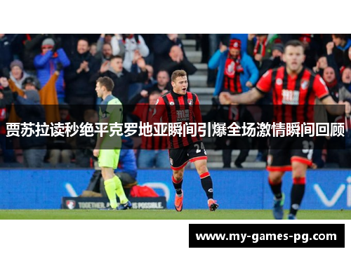 贾苏拉读秒绝平克罗地亚瞬间引爆全场激情瞬间回顾