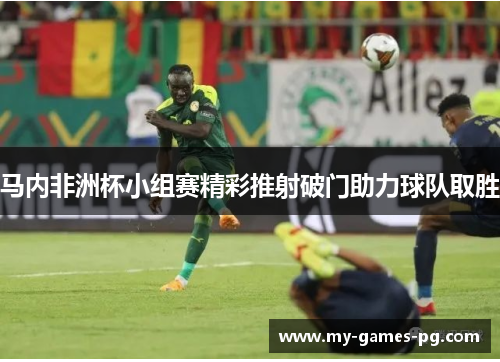马内非洲杯小组赛精彩推射破门助力球队取胜