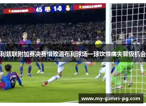 利兹联附加赛决赛惜败温布利球场一球饮恨痛失晋级机会 利兹联附加赛决赛惜败温布利球场一球饮恨痛失晋级机会