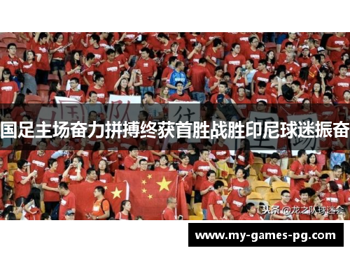 国足主场奋力拼搏终获首胜战胜印尼球迷振奋