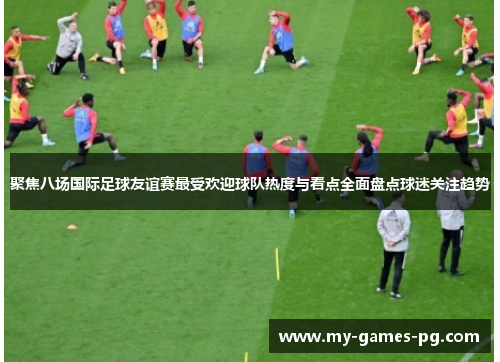 聚焦八场国际足球友谊赛最受欢迎球队热度与看点全面盘点球迷关注趋势