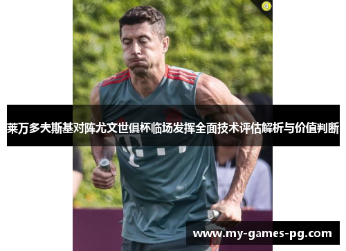 莱万多夫斯基对阵尤文世俱杯临场发挥全面技术评估解析与价值判断