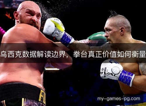 乌西克数据解读边界,拳台真正价值如何衡量 乌西克数据解读边界,拳台真正价值如何衡量