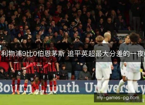 利物浦9比0伯恩茅斯 追平英超最大分差的一夜 利物浦9比0伯恩茅斯 追平英超最大分差的一夜